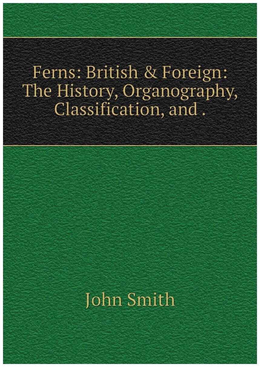 Ferns: British & Foreign: The History, Organography, Classification, and .