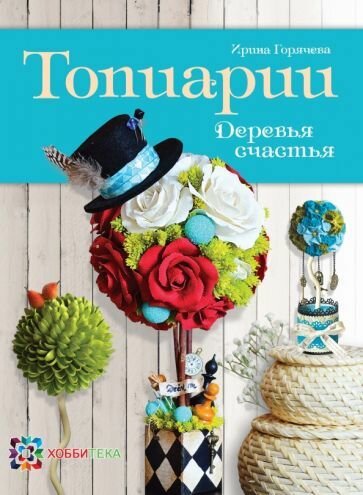 Топиарии. Деревья счастья. 19 мастер-классов. Книга по рукоделию Горячева Ирина Анатольевна