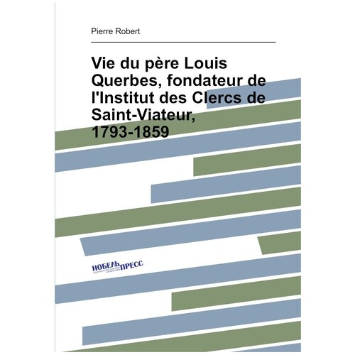 Vie du père Louis Querbes, fondateur de l'Institut des Clercs de Saint-Viateur, 1793-1859