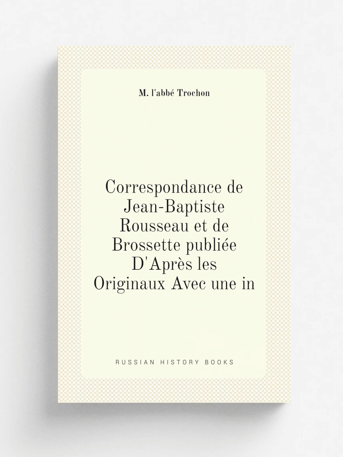 Correspondance de Jean-Baptiste Rousseau et de Brossette publi.e D'Apr. s les Originaux Avec une in | M. l'abb. Trochon | Репринт