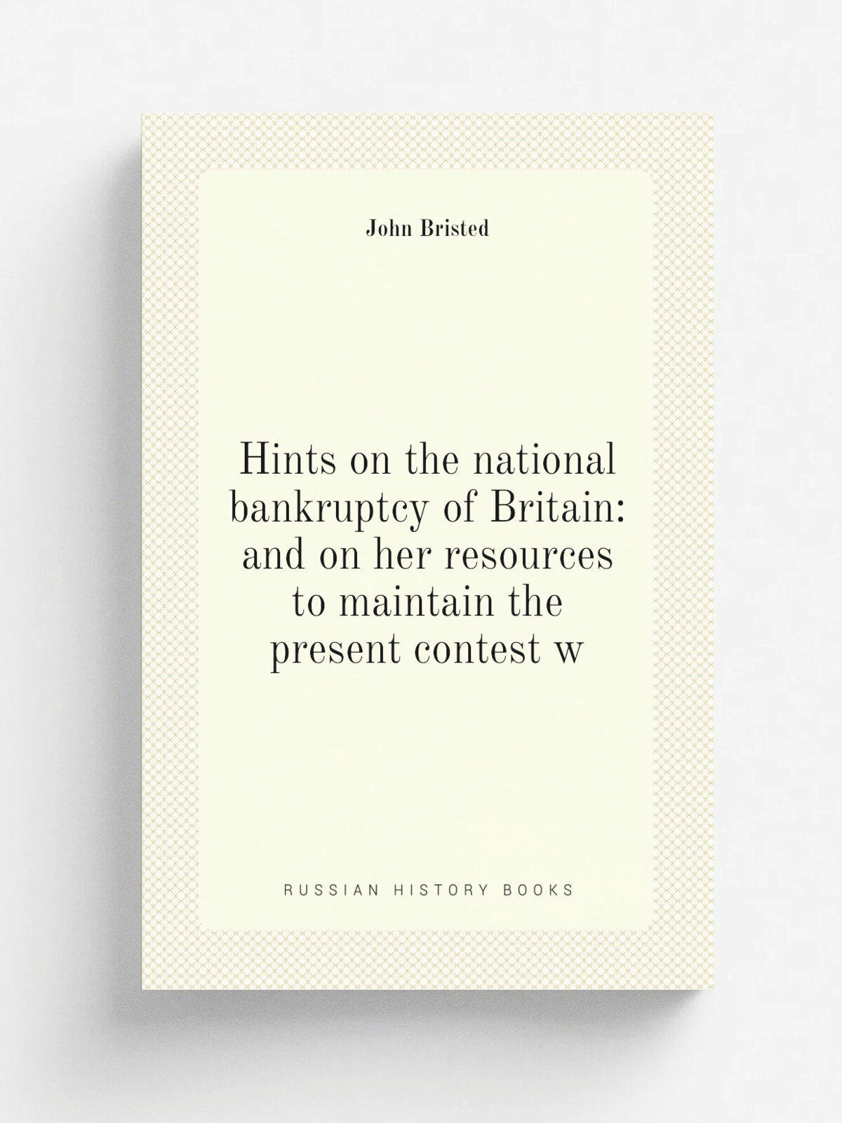 Hints on the national bankruptcy of Britain: and on her resources to maintain the present contest w