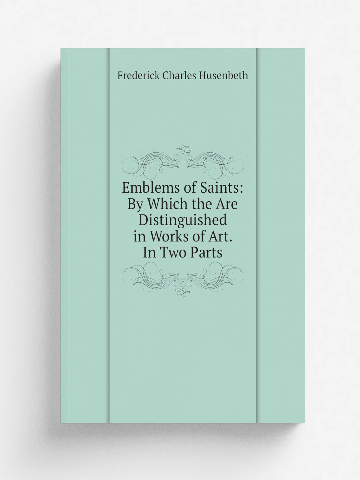 Emblems of Saints: By Which the Are Distinguished in Works of Art. In Two Parts | Frederick Charles Husenbeth | Репринт