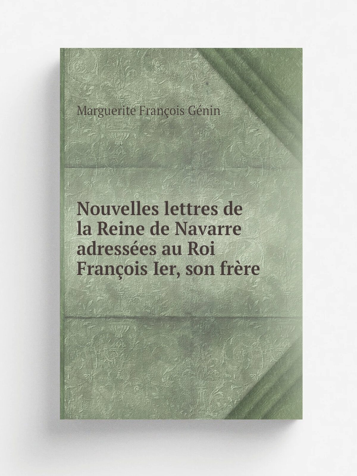 Nouvelles lettres de la Reine de Navarre adress.es au Roi Fran.ois Ier, son fr.re | Marguerite Fran.ois G.nin | Репринт