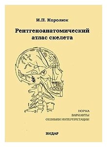 Королюк И. П. "Рентгеноанатомический атлас скелета (норма, варианты, ошибки интерпретации)"