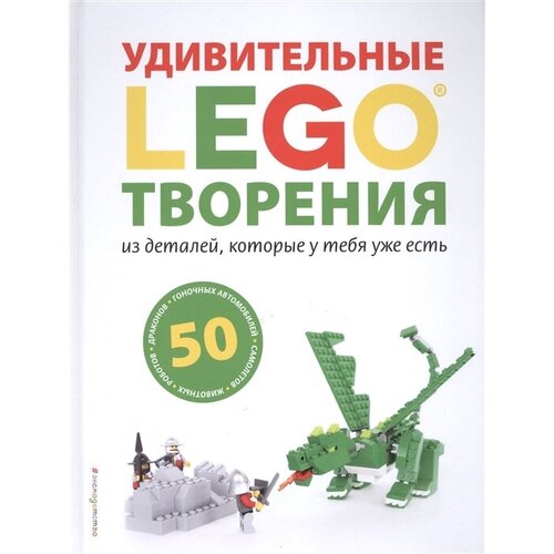 LEGO®. Удивительные творения из деталей, которые у тебя уже есть