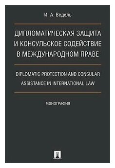 Ведель И. А. "Дипломатическая защита и консульское содействие в международном праве. Diplomatic protection and consular assistance in international law. Монография"