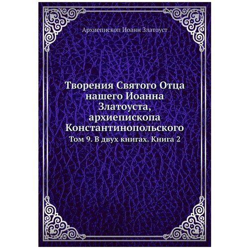 Творения Святого Отца нашего Иоанна Златоуста, архиепископа Константинопольского. Том 9. В двух книгах. Книга 2