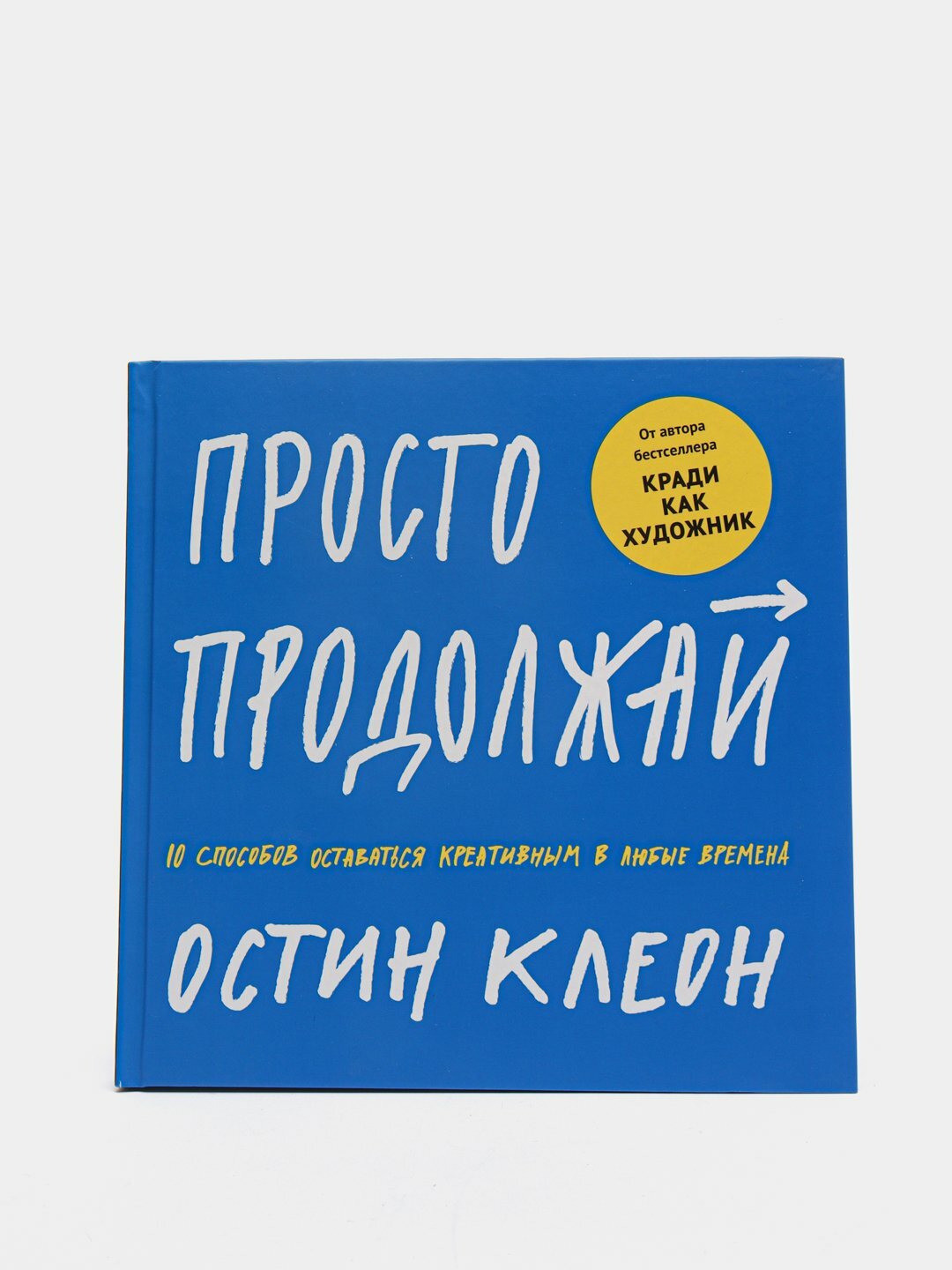 Просто продолжай. 10 способов оставаться креативным в любые времена. Остин Клеон