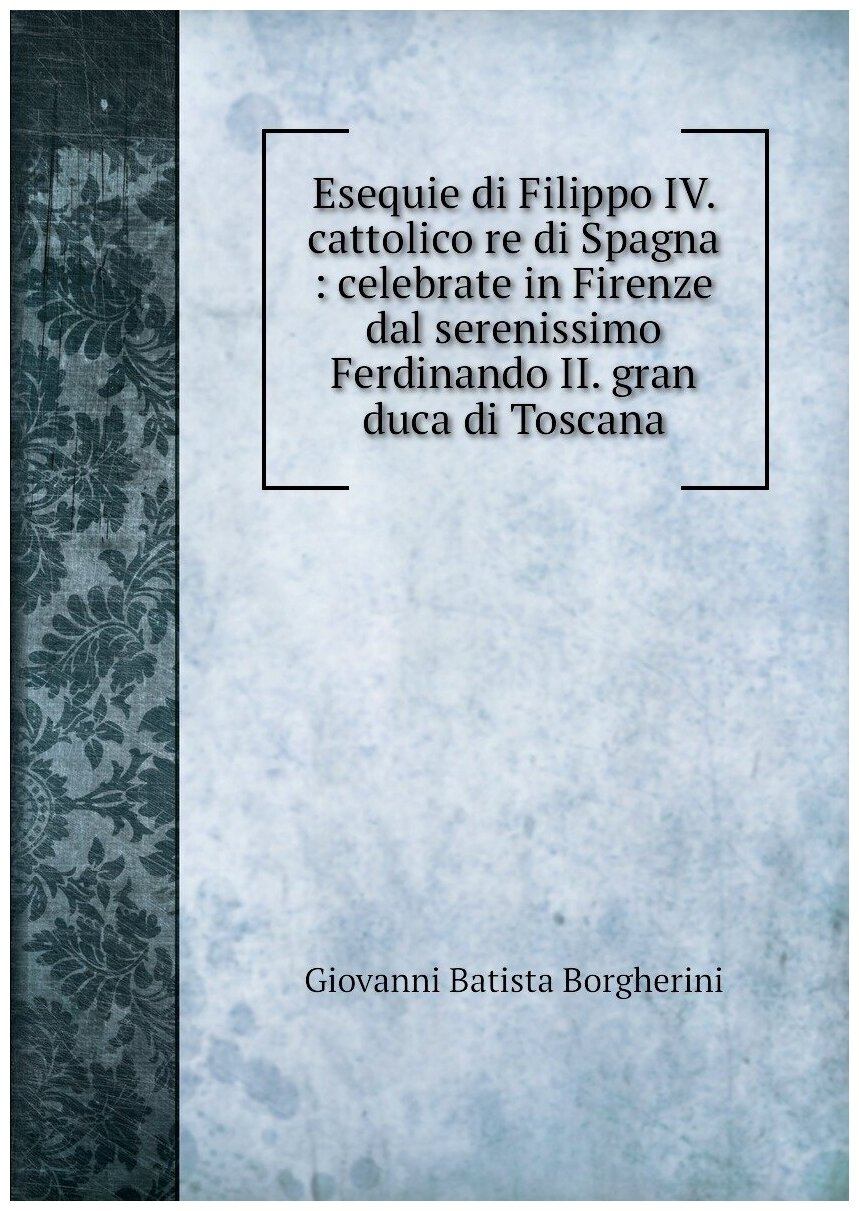 Esequie di Filippo IV. cattolico re di Spagna : celebrate in Firenze dal serenissimo Ferdinando II. gran duca di Toscana