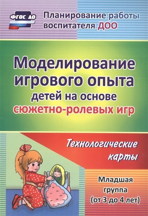 Моделирование игрового опыта детей на основе сюжетно-ролевых игр. Технологические карты. Младшая группа (от 3 до 4 лет)