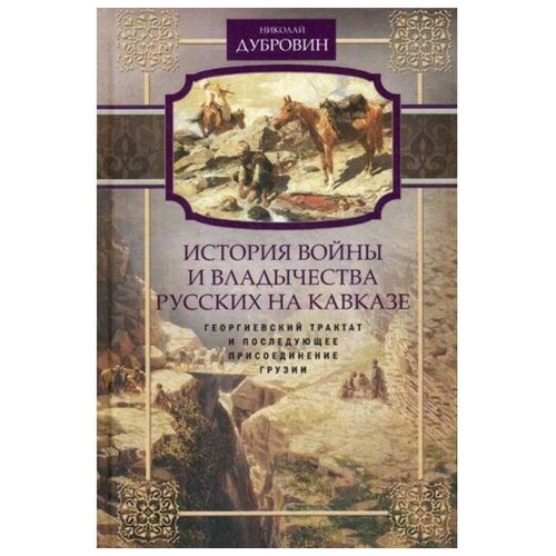 Дубровин Н.Ф. "История войны и владычества русских на Кавказе. Т. 3: Георгиевский трактат и последующее присоединение Грузии"