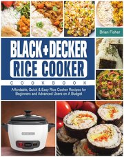 BLACK+DECKER Rice Cooker Cookbook. Affordable, Quick & Easy Rice Cooker Recipes for Beginners and Advanced Users on A Budget