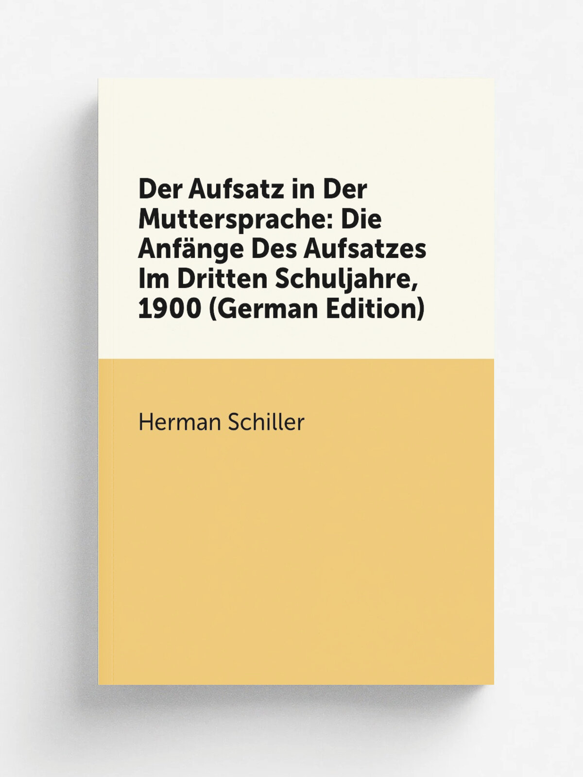 Der Aufsatz in Der Muttersprache: Die Anf.nge Des Aufsatzes Im Dritten Schuljahre, 1900 (German Edition) | Herman Schiller | Репринт