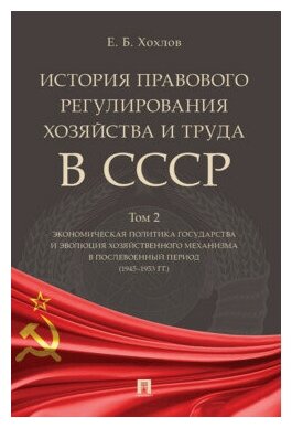 Хохлов Е. Б. "История правового регулирования хозяйства и труда в СССР. Учебное пособие. Том 2. Экономическая политика государства и эволюция хозяйственного механизма в послевоенный период (1945–1953 гг.)"