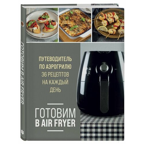 Готовим в Air Fryer. Путеводитель по аэрогрилю. 36 рецептов