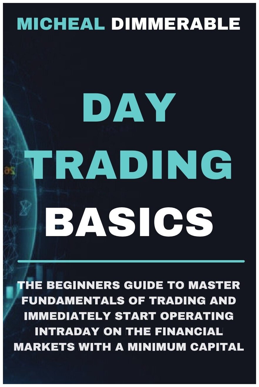 Day Trading Basics. The beginners guide to master fundamentals of trading and immediately start operating intraday on the financial markets with a mi…
