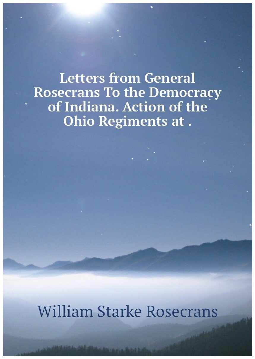 Letters from General Rosecrans To the Democracy of Indiana. Action of the Ohio Regiments at .