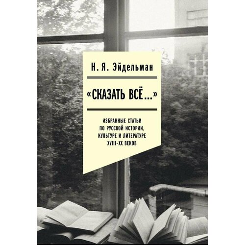 Книга: "Сказать все.". Избранные статьи по русской истории, культуре и литературе XVIII-ХХ веков / Эйдельман Н. Я.