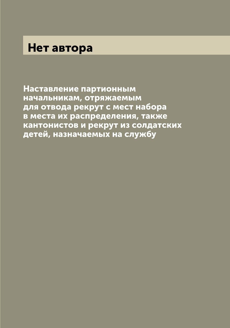 Наставление партионным начальникам, отряжаемым для отвода рекрут с мест набора в места их распределения, также кантонистов и рекрут из солдатских дет…