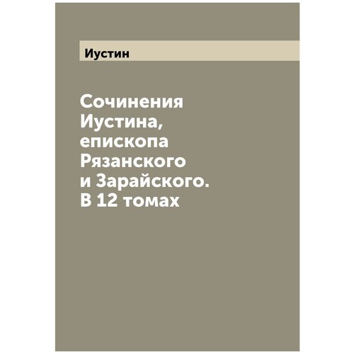 Сочинения Иустина, епископа Рязанского и Зарайского. В 12 томах