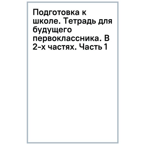 Шумская Жанна Владимировна, Кондратенко Алла Ивановна "Подготовка к школе. Тетрадь для будущего первоклассника. В 2-х частях. Часть 1"