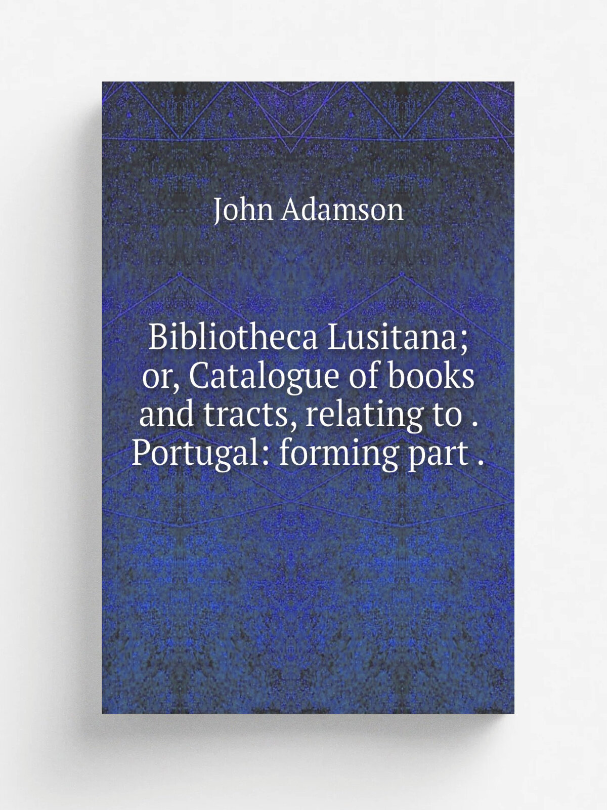 Bibliotheca Lusitana; or, Catalogue of books and tracts, relating to . Portugal: forming part . | John Adamson | 1836 | Репринт