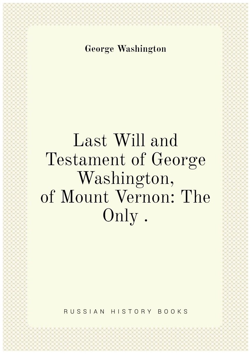 Last Will and Testament of George Washington, of Mount Vernon: The Only .