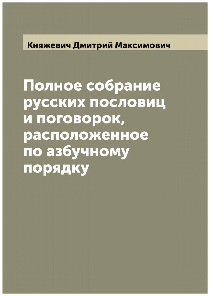 Полное собрание русских пословиц и поговорок, расположенное по азбучному порядку