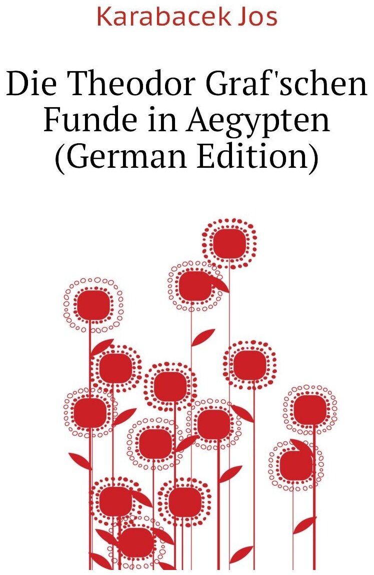 Die Theodor Graf'schen Funde in Aegypten (German Edition)