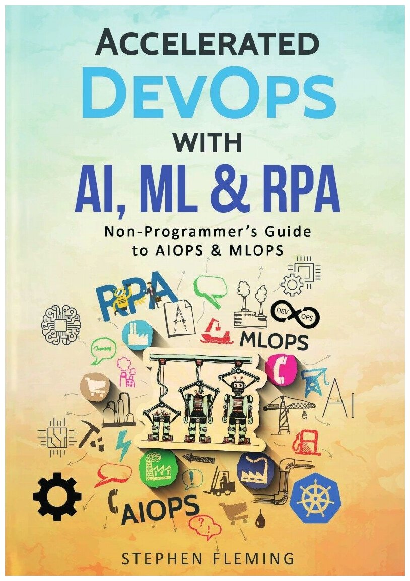 Accelerated DevOps with AI, ML & RPA. Ускорение DevOps с помощью AI, ML и RPA: на англ. яз.