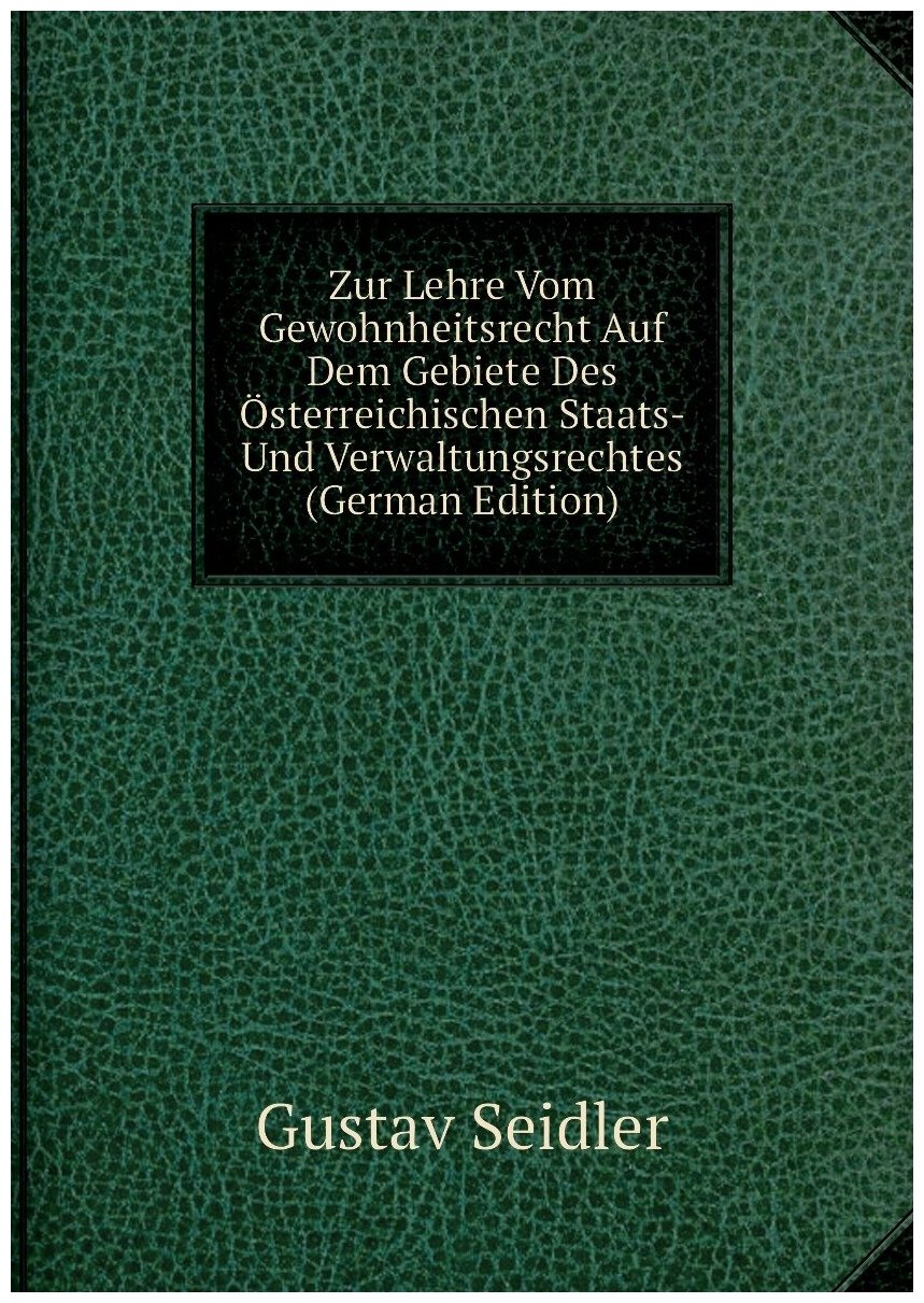 Zur Lehre Vom Gewohnheitsrecht Auf Dem Gebiete Des Österreichischen Staats- Und Verwaltungsrechtes (German Edition)