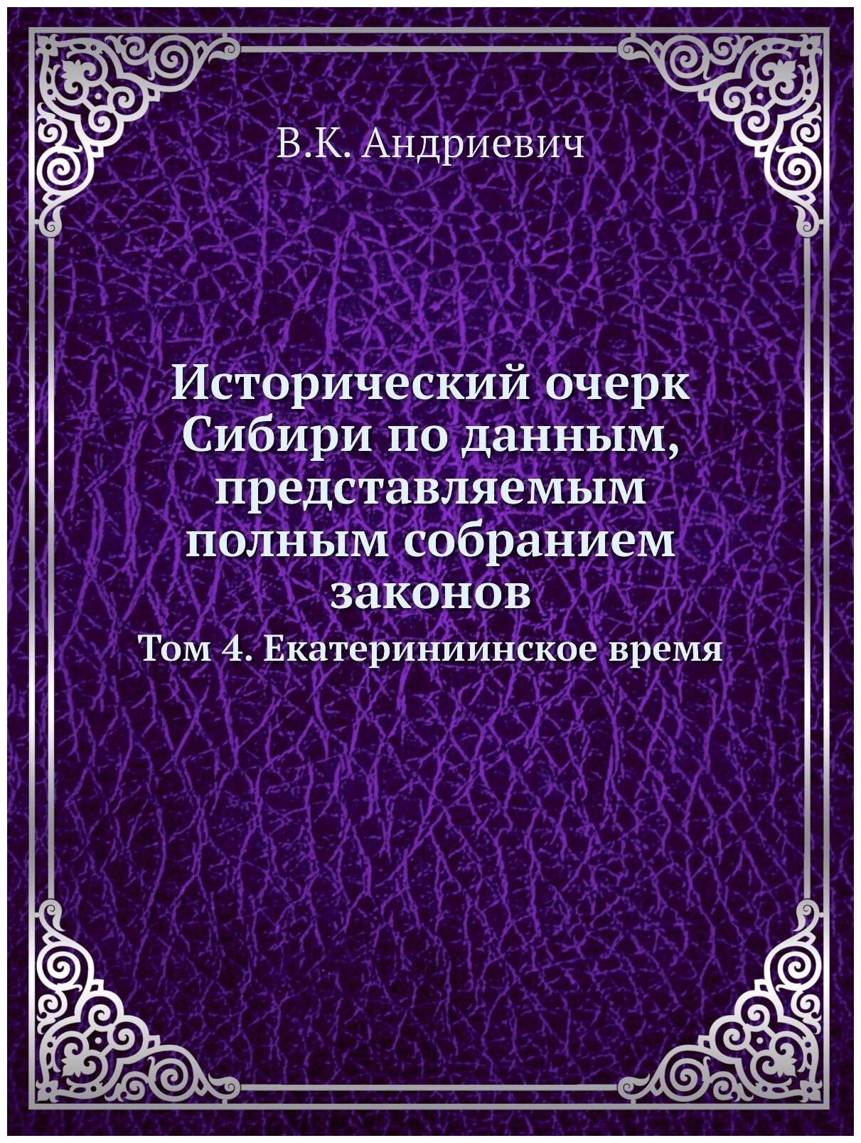 Исторический очерк Сибири по данным, представляемым полным собранием законов. Том 4. Екатериниинское время