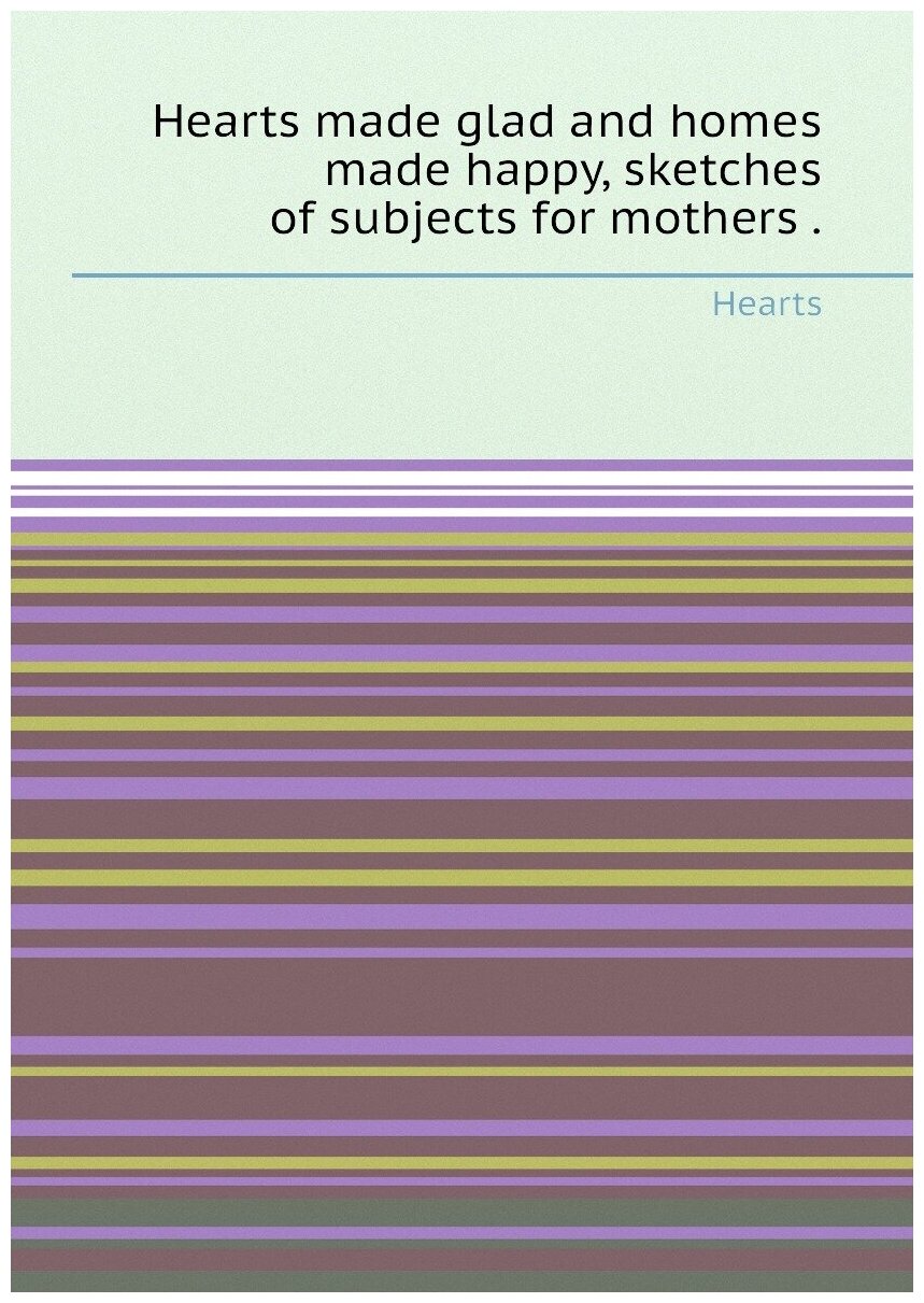 Hearts made glad and homes made happy, sketches of subjects for mothers .