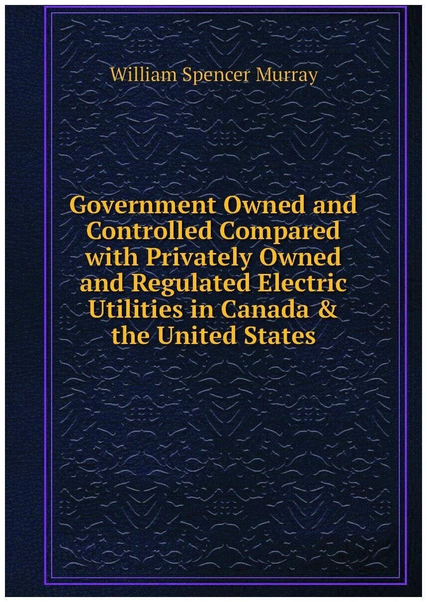 Government Owned and Controlled Compared with Privately Owned and Regulated Electric Utilities in Canada & the United States