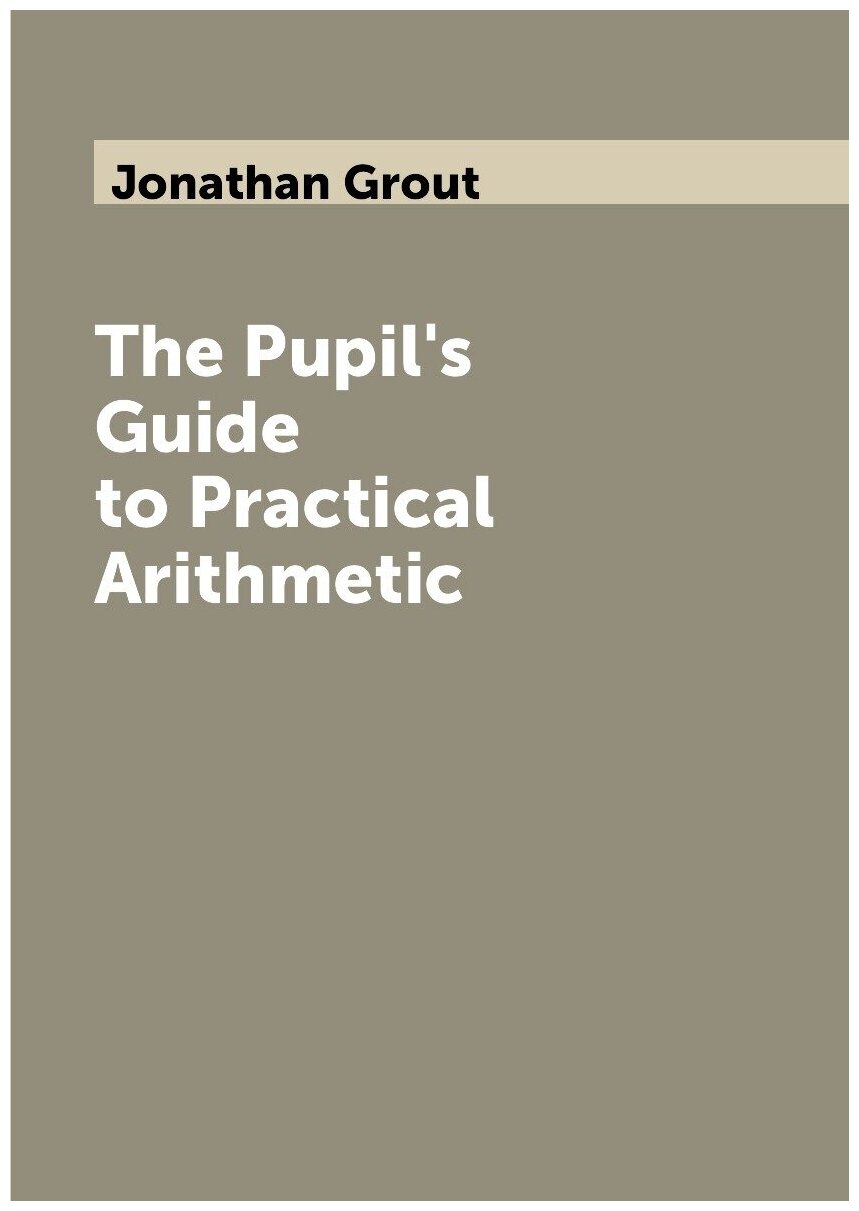 The Pupil's Guide to Practical Arithmetic | Jonathan Grout | 1809 | Printed by Sewall Goodridge, for Elijah Burbank, Worcester | Репринт — фото 1