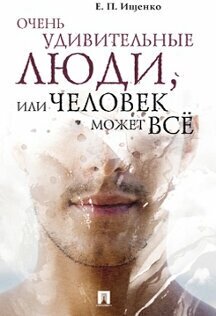 Ищенко Е. П. "Очень удивительные люди, или Человек может всё"