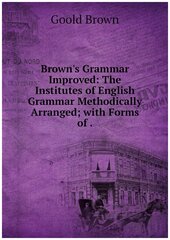 Brown's Grammar Improved: The Institutes of English Grammar Methodically Arranged; with Forms of .