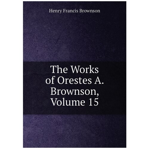 The Works of Orestes A. Brownson, Volume 15