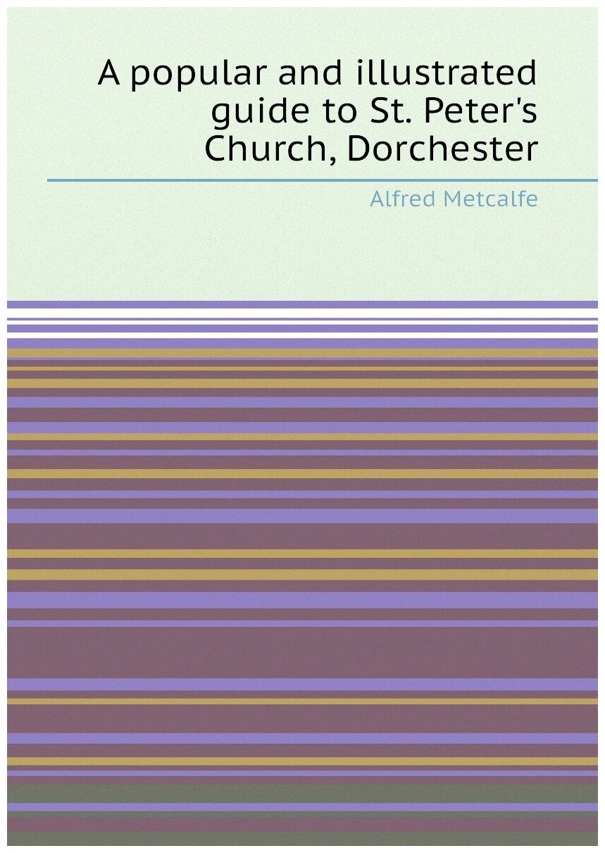 A popular and illustrated guide to St. Peter's Church, Dorchester