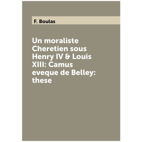 Un moraliste Cheretien sous Henry IV & Louis XIII: Camus eveque de Belley: these