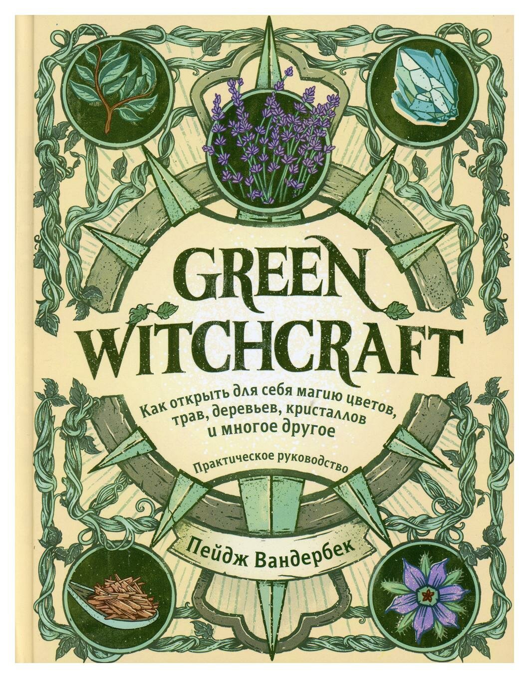 Green Witchcraft. Как открыть для себя магию цветов, трав, деревьев, кристаллов и многое другое: практическое руководство