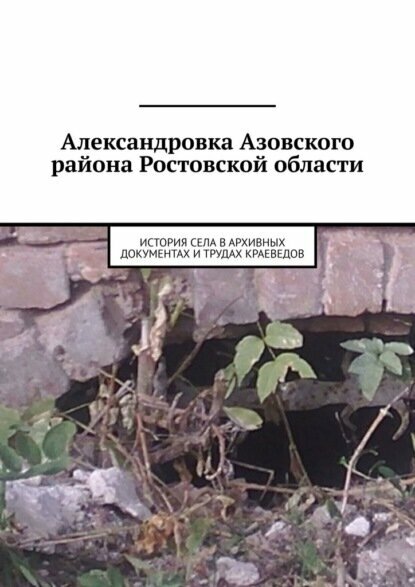 Александровка Азовского района Ростовской области. История села в архивных документах и трудах краеведов [Цифровая книга]