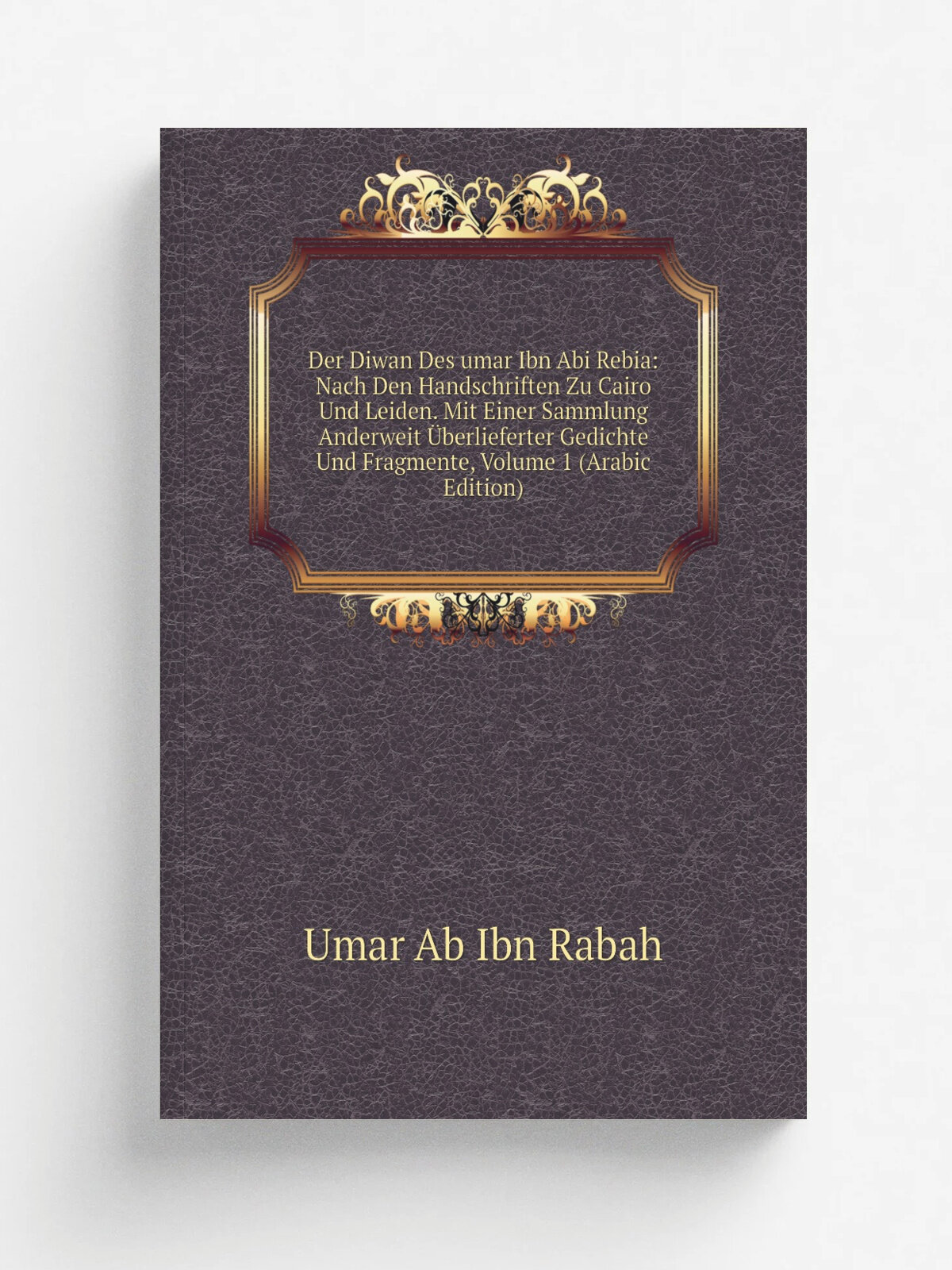 Der Diwan Des umar Ibn Abi Rebia: Nach Den Handschriften Zu Cairo Und Leiden. Mit Einer Sammlung Anderweit . berlieferter Gedichte Und Fragmente, Volu…