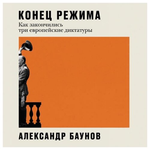 Александр Баунов "Конец режима: Как закончились три европейские диктатуры (аудиокнига)"