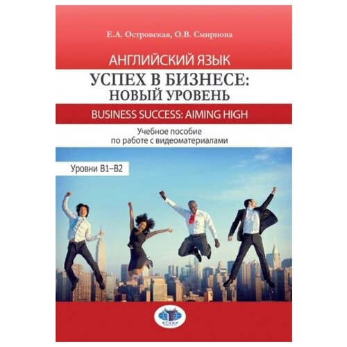 Английский язык. Успех в бизнесе: новый уровень. Business Success: Aiming HIGH. Учебное пособие по работе с видеоматериалами. Уровни B1-B2