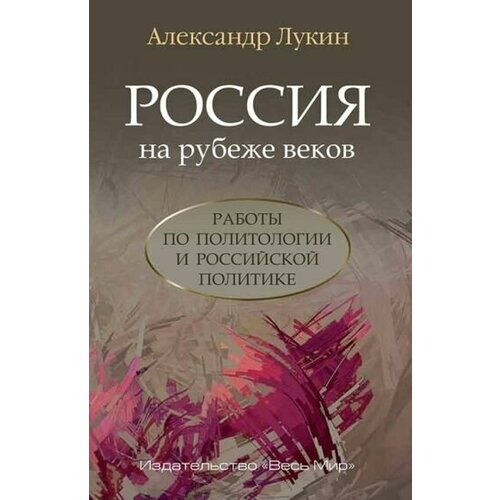 Александр лукин: россия на рубеже веков. работы по политологии и российской политике