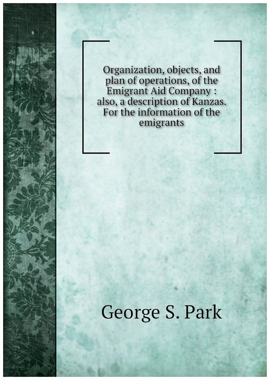 Organization, objects, and plan of operations, of the Emigrant Aid Company : also, a description of Kanzas. For the information of the emigrants