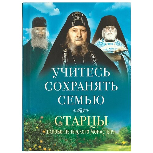 Сост. Деревягина В.И. "Учитесь сохранять семью. Старцы Псково-Печерского монастыря о семейной жизни"