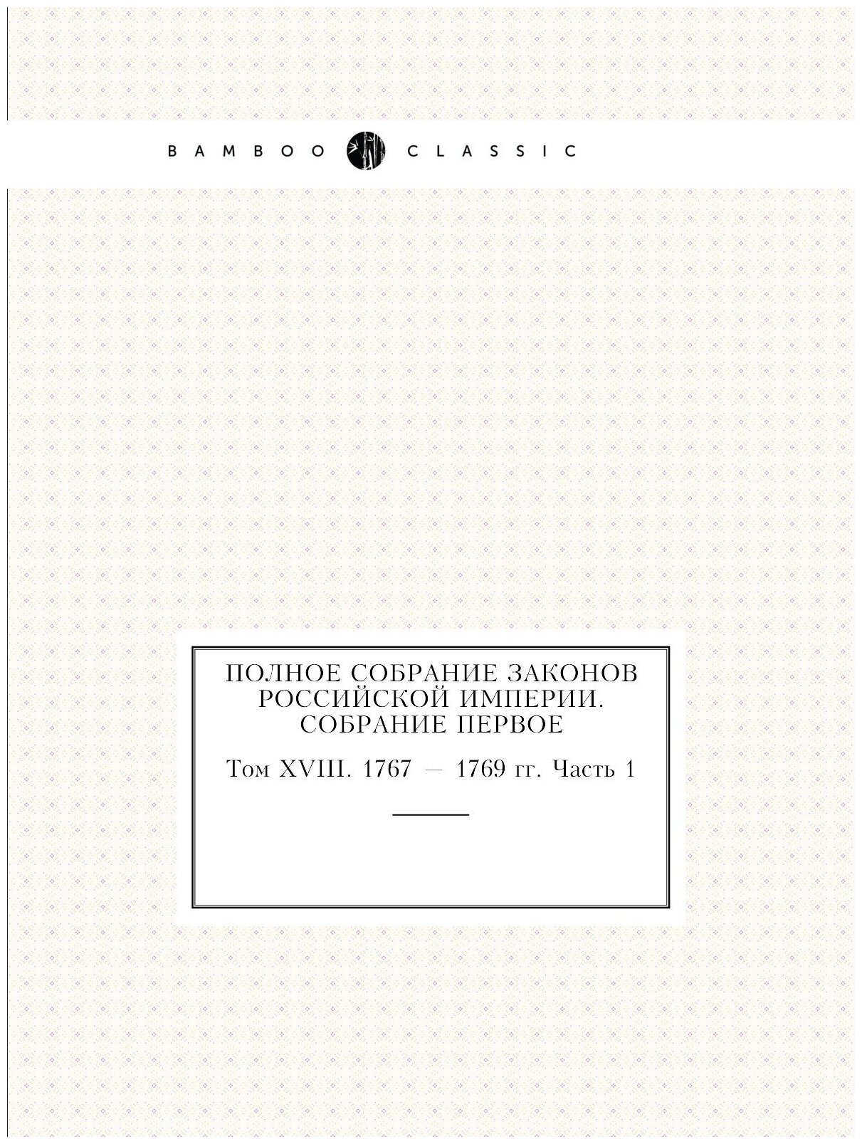 Полное собрание законов Российской Империи. Собрание Первое. Том XVIII. 1767 — 1769 гг. Часть 1