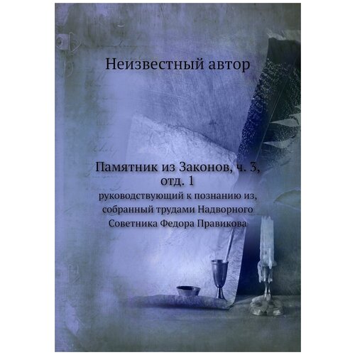 Памятник из Законов, ч. 3, отд. 1. руководствующий к познанию из, собранный трудами Надворного Советника Федора Правикова